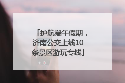 护航端午假期，济南公交上线10条景区游玩专线